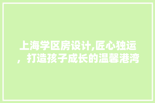 上海学区房设计,匠心独运，打造孩子成长的温馨港湾