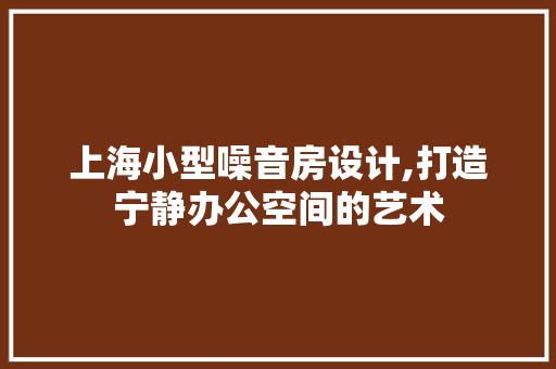上海小型噪音房设计,打造宁静办公空间的艺术
