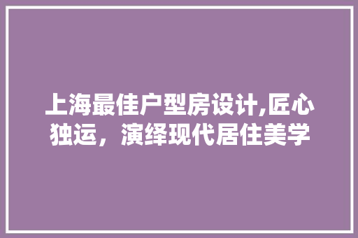 上海最佳户型房设计,匠心独运，演绎现代居住美学