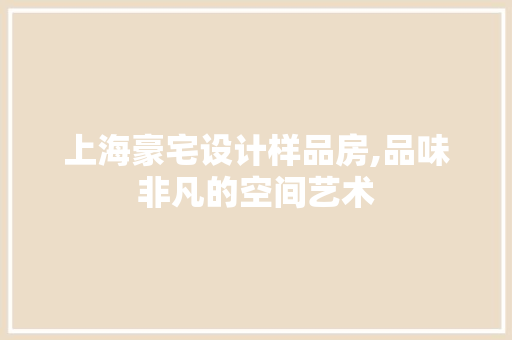 上海豪宅设计样品房,品味非凡的空间艺术