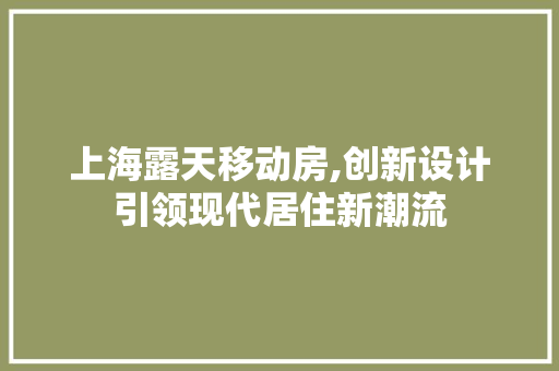 上海露天移动房,创新设计引领现代居住新潮流
