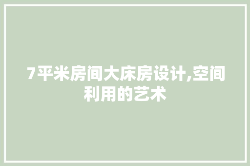 7平米房间大床房设计,空间利用的艺术