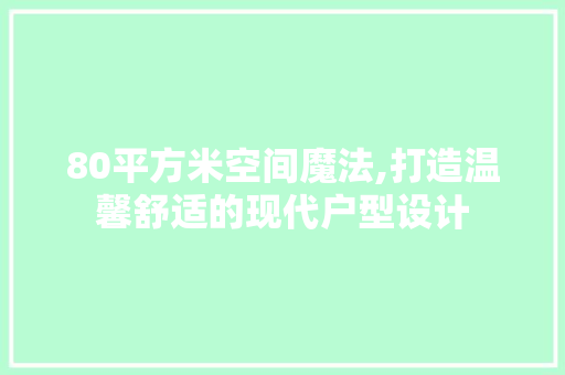 80平方米空间魔法,打造温馨舒适的现代户型设计