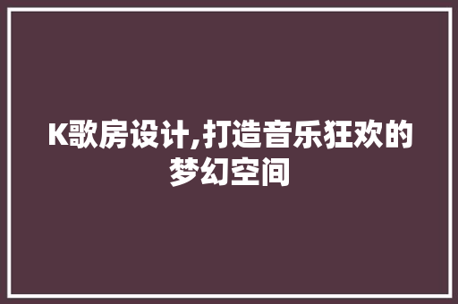 K歌房设计,打造音乐狂欢的梦幻空间