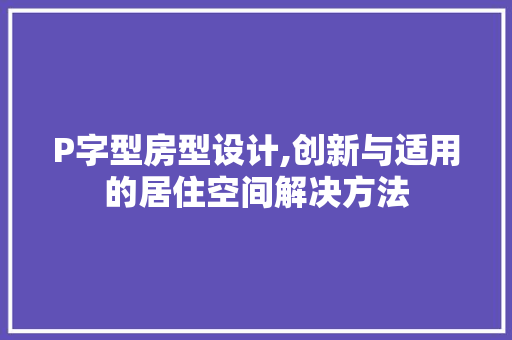 P字型房型设计,创新与适用的居住空间解决方法