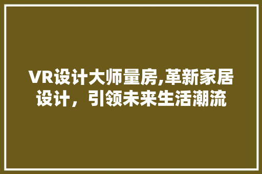 VR设计大师量房,革新家居设计，引领未来生活潮流