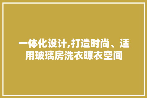 一体化设计,打造时尚、适用玻璃房洗衣晾衣空间