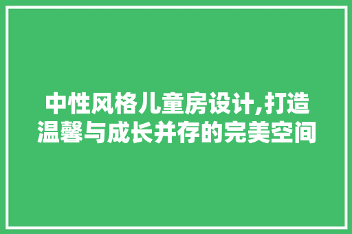 中性风格儿童房设计,打造温馨与成长并存的完美空间
