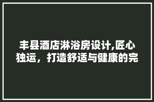丰县酒店淋浴房设计,匠心独运，打造舒适与健康的完美空间
