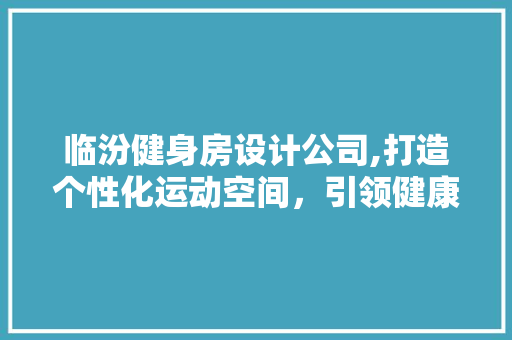 临汾健身房设计公司,打造个性化运动空间，引领健康生活方式