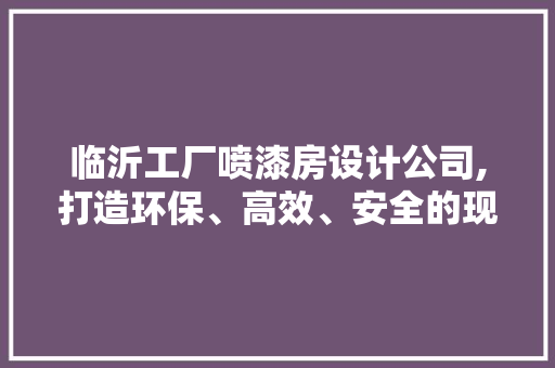 临沂工厂喷漆房设计公司,打造环保、高效、安全的现代化喷漆环境