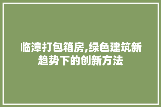 临漳打包箱房,绿色建筑新趋势下的创新方法
