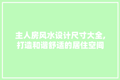 主人房风水设计尺寸大全,打造和谐舒适的居住空间