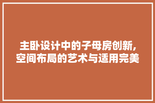 主卧设计中的子母房创新,空间布局的艺术与适用完美融合