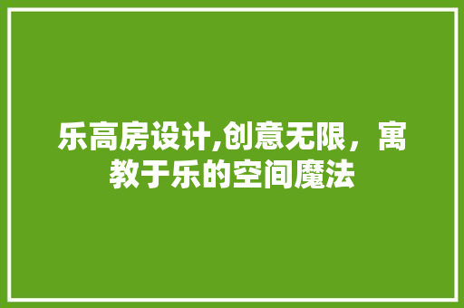 乐高房设计,创意无限，寓教于乐的空间魔法