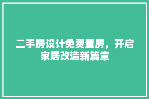 二手房设计免费量房，开启家居改造新篇章