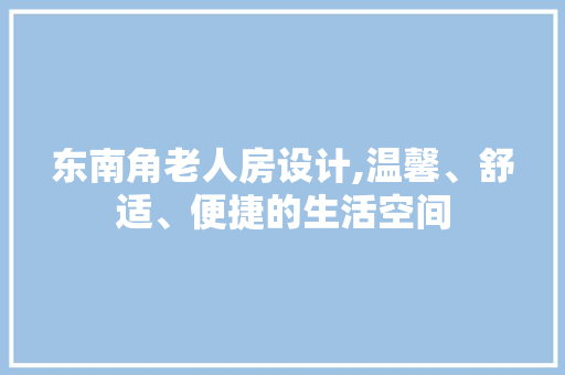 东南角老人房设计,温馨、舒适、便捷的生活空间