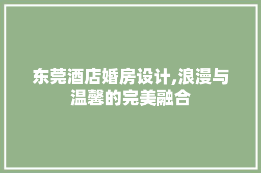 东莞酒店婚房设计,浪漫与温馨的完美融合