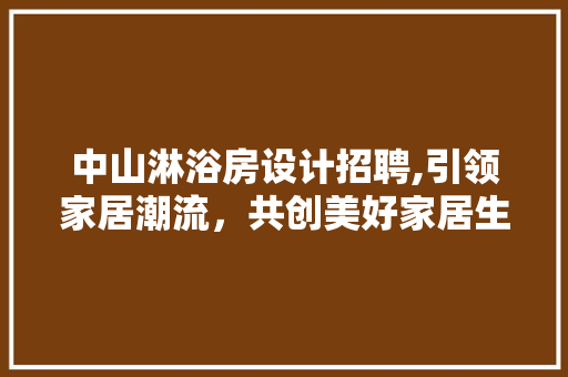 中山淋浴房设计招聘,引领家居潮流，共创美好家居生活