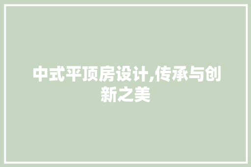中式平顶房设计,传承与创新之美