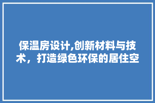 保温房设计,创新材料与技术，打造绿色环保的居住空间