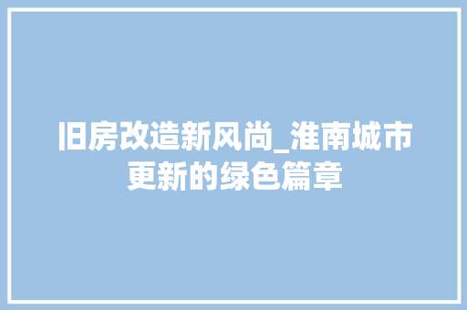 旧房改造新风尚_淮南城市更新的绿色篇章
