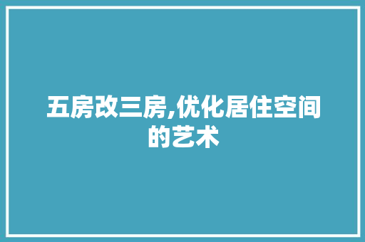 五房改三房,优化居住空间的艺术