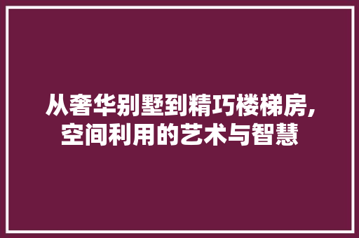 从奢华别墅到精巧楼梯房,空间利用的艺术与智慧
