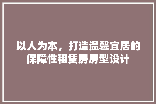 以人为本，打造温馨宜居的保障性租赁房房型设计