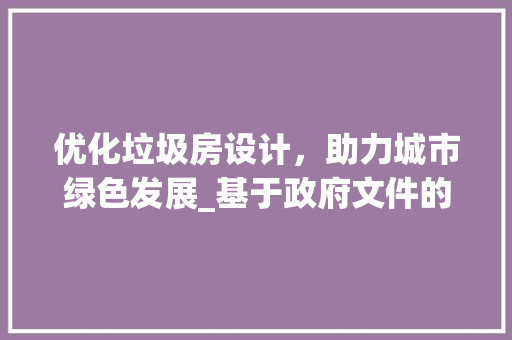 优化垃圾房设计，助力城市绿色发展_基于政府文件的详细解读