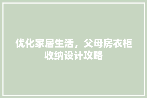 优化家居生活，父母房衣柜收纳设计攻略