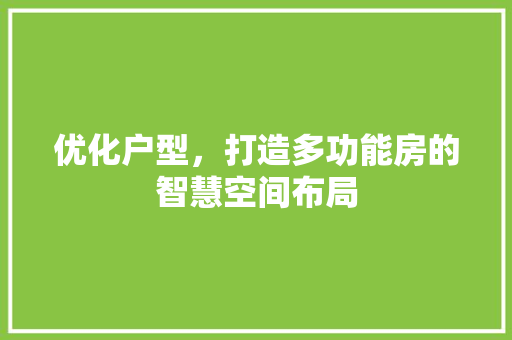 优化户型，打造多功能房的智慧空间布局
