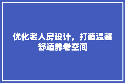 优化老人房设计，打造温馨舒适养老空间