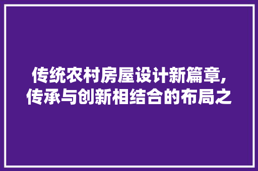 传统农村房屋设计新篇章,传承与创新相结合的布局之路