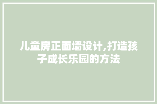 儿童房正面墙设计,打造孩子成长乐园的方法
