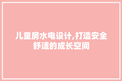 儿童房水电设计,打造安全舒适的成长空间