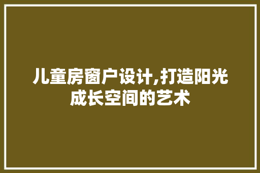 儿童房窗户设计,打造阳光成长空间的艺术