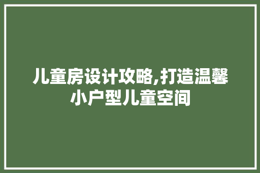 儿童房设计攻略,打造温馨小户型儿童空间
