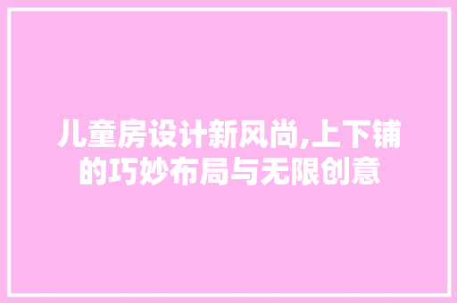 儿童房设计新风尚,上下铺的巧妙布局与无限创意