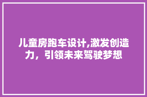 儿童房跑车设计,激发创造力，引领未来驾驶梦想