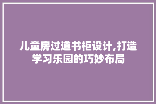 儿童房过道书柜设计,打造学习乐园的巧妙布局