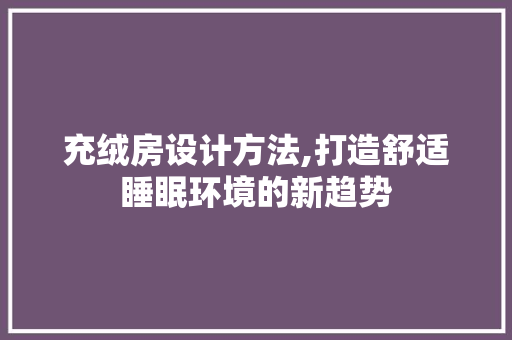 充绒房设计方法,打造舒适睡眠环境的新趋势
