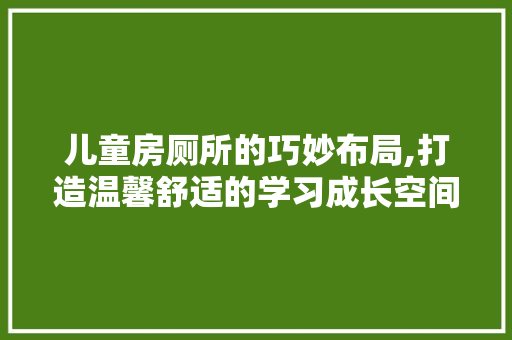 儿童房厕所的巧妙布局,打造温馨舒适的学习成长空间