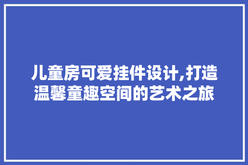 儿童房可爱挂件设计,打造温馨童趣空间的艺术之旅