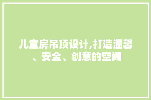 儿童房吊顶设计,打造温馨、安全、创意的空间