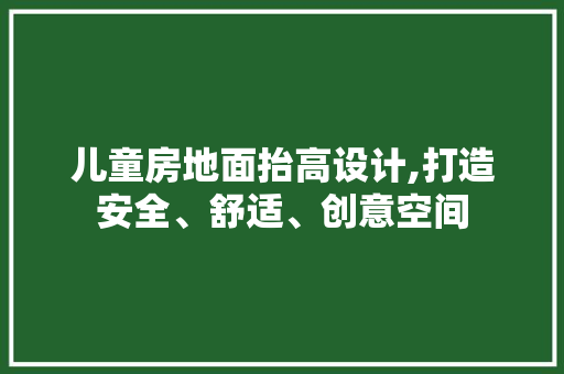 儿童房地面抬高设计,打造安全、舒适、创意空间