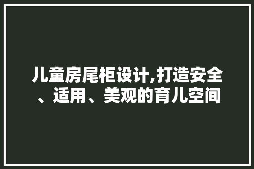 儿童房尾柜设计,打造安全、适用、美观的育儿空间