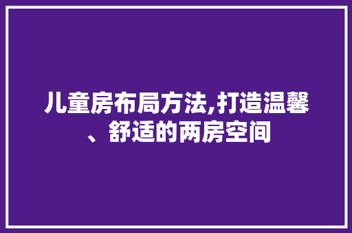 儿童房布局方法,打造温馨、舒适的两房空间