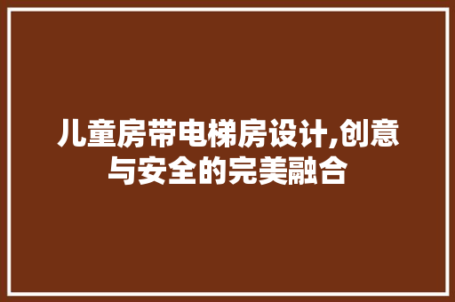 儿童房带电梯房设计,创意与安全的完美融合