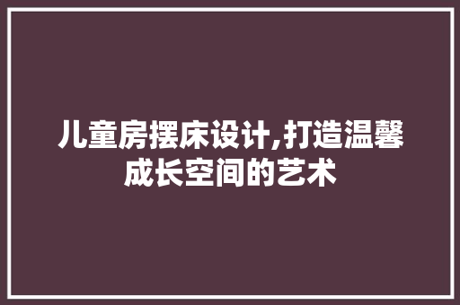 儿童房摆床设计,打造温馨成长空间的艺术